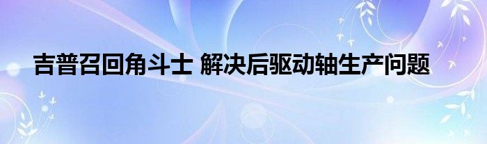 吉普召回角斗士 解决后驱动轴生产问题(图1)