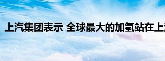 上汽集团表示 全球最大的加氢站在上海启动