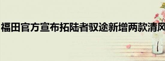 福田官方宣布拓陆者驭途新增两款清风版车型