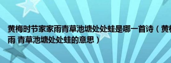 黄梅时节家家雨青草池塘处处蛙是哪一首诗（黄梅时节家家雨 青草池塘处处蛙的意思）