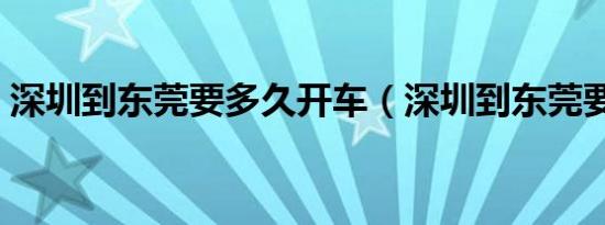 深圳到东莞要多久开车（深圳到东莞要多久）