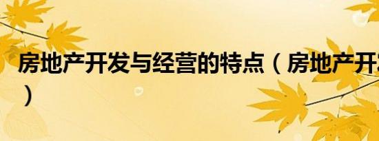 房地产开发与经营的特点（房地产开发与经营）