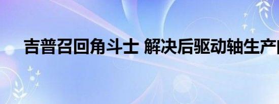 吉普召回角斗士 解决后驱动轴生产问题