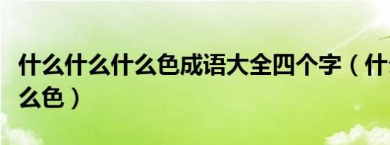 什么什么什么色成语大全四个字（什么什么什么色）