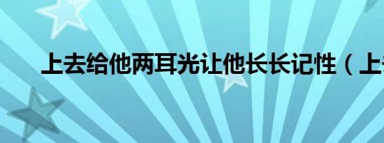 上去给他两耳光让他长长记性（上去）