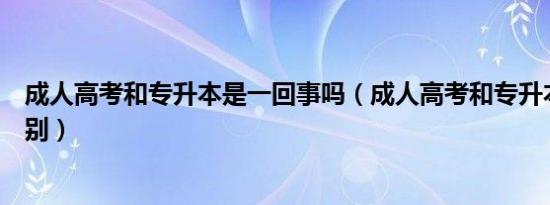 成人高考和专升本是一回事吗（成人高考和专升本有什么区别）