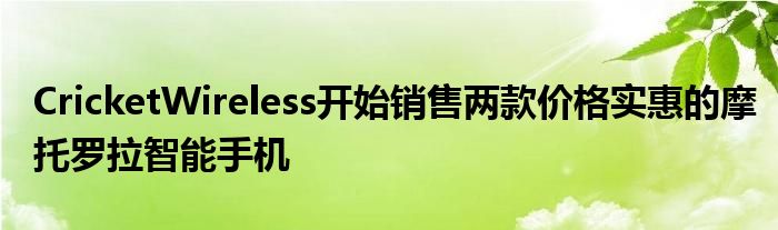 CricketWireless开始销售两款价格实惠的摩托罗拉智能手机(图1)