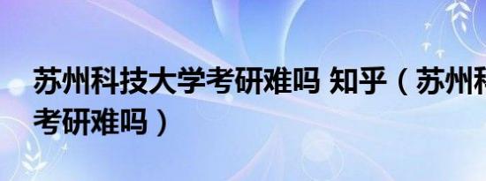 苏州科技大学考研难吗 知乎（苏州科技大学考研难吗）