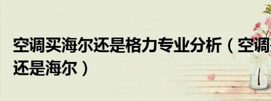 空调买海尔还是格力专业分析（空调是买格力还是海尔）