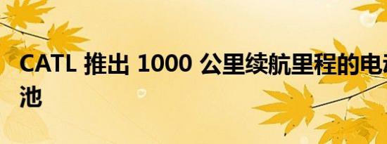 CATL 推出 1000 公里续航里程的电动汽车电池