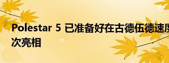 Polestar 5 已准备好在古德伍德速度节上首次亮相