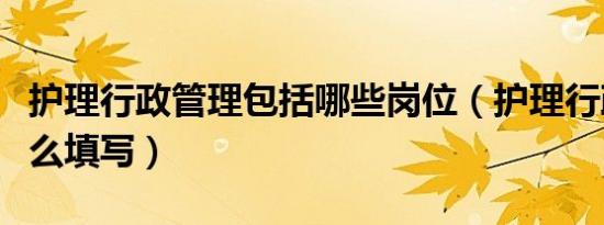 护理行政管理包括哪些岗位（护理行政职务怎么填写）