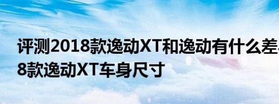 评测2018款逸动XT和逸动有什么差异及2018款逸动XT车身尺寸