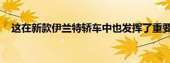 这在新款伊兰特轿车中也发挥了重要作用