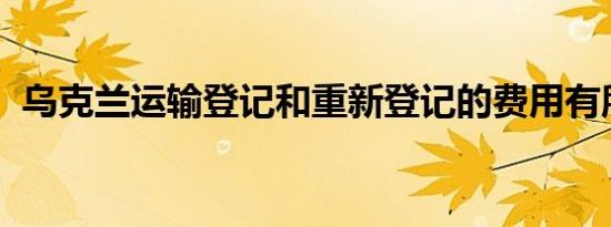 乌克兰运输登记和重新登记的费用有所增加