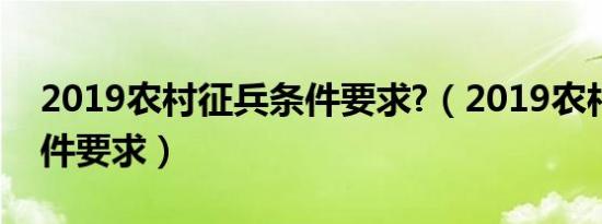 2019农村征兵条件要求?（2019农村征兵条件要求）