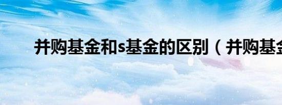 并购基金和s基金的区别（并购基金）