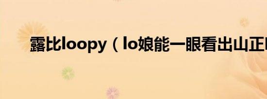 露比loopy（lo娘能一眼看出山正吗）