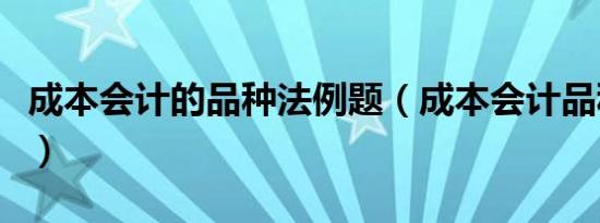 成本会计的品种法例题（成本会计品种法例题）