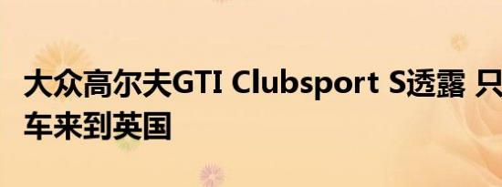 大众高尔夫GTI Clubsport S透露 只有150辆车来到英国