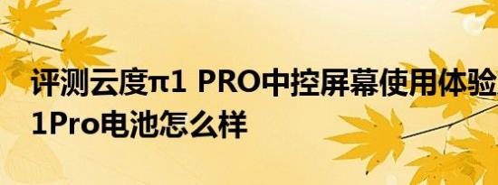 评测云度π1 PRO中控屏幕使用体验及云度π1Pro电池怎么样