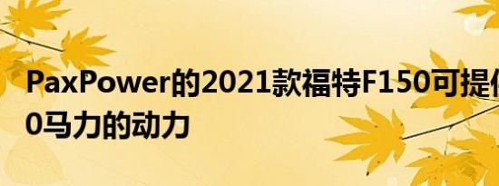 PaxPower的2021款福特F150可提供高达770马力的动力