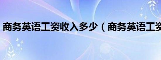 商务英语工资收入多少（商务英语工资高吗）