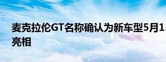 麦克拉伦GT名称确认为新车型5月15日首次亮相