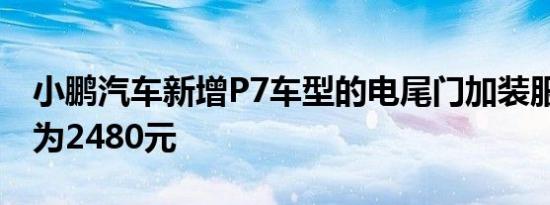 小鹏汽车新增P7车型的电尾门加装服务 价格为2480元