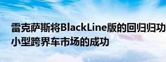 雷克萨斯将BlackLine版的回归归功于NX在小型跨界车市场的成功