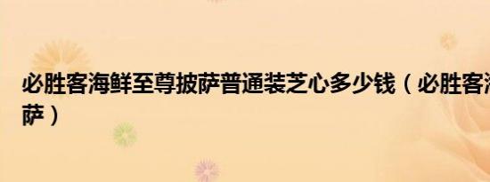 必胜客海鲜至尊披萨普通装芝心多少钱（必胜客海鲜至尊披萨）