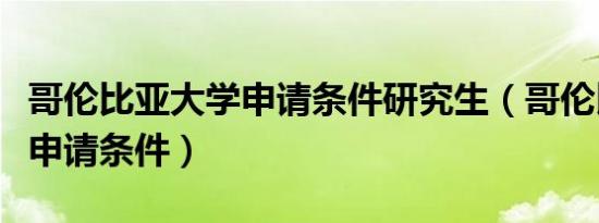 哥伦比亚大学申请条件研究生（哥伦比亚大学申请条件）