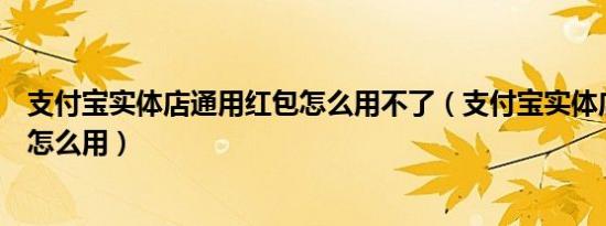 支付宝实体店通用红包怎么用不了（支付宝实体店通用红包怎么用）