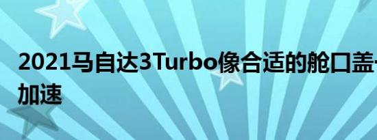 2021马自达3Turbo像合适的舱口盖一样加速加速