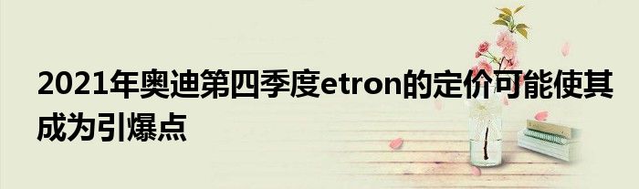 2021年奥迪第四季度etron的定价可能使其成为引爆点(图1)