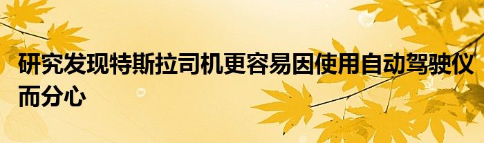 研究发现特斯拉司机更容易因使用自动驾驶仪而分心(图1)