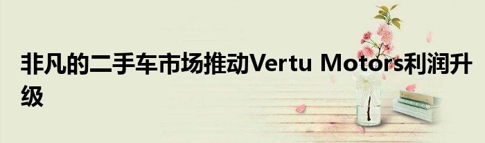 非凡的二手车市场推动Vertu Motors利润升级(图1)