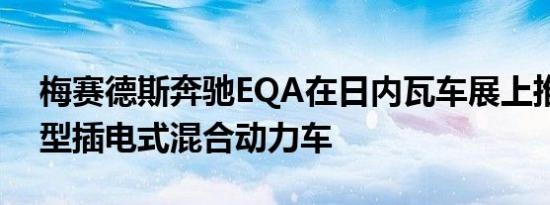 梅赛德斯奔驰EQA在日内瓦车展上推出了新型插电式混合动力车