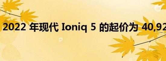 2022 年现代 Ioniq 5 的起价为 40,925 美元