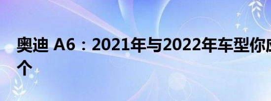 奥迪 A6：2021年与2022年车型你应该买哪个