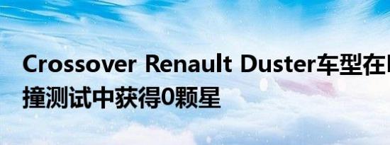 Crossover Renault Duster车型在NCAP碰撞测试中获得0颗星