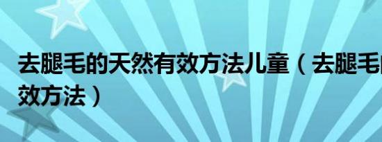 去腿毛的天然有效方法儿童（去腿毛的天然有效方法）