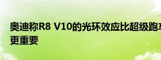 奥迪称R8 V10的光环效应比超级跑车的销售更重要