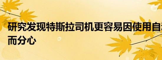 研究发现特斯拉司机更容易因使用自动驾驶仪而分心