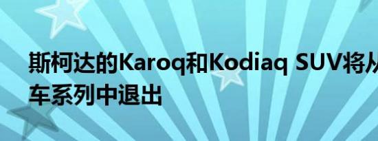 斯柯达的Karoq和Kodiaq SUV将从英国新车系列中退出