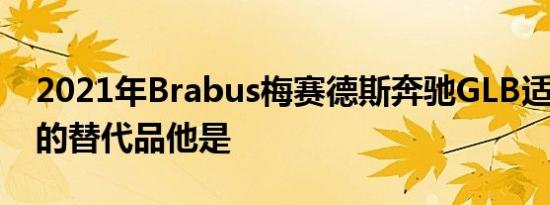 2021年Brabus梅赛德斯奔驰GLB适合AMG的替代品他是