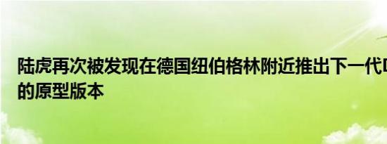 陆虎再次被发现在德国纽伯格林附近推出下一代Discovery的原型版本