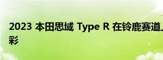 2023 本田思域 Type R 在铃鹿赛道上大放异彩