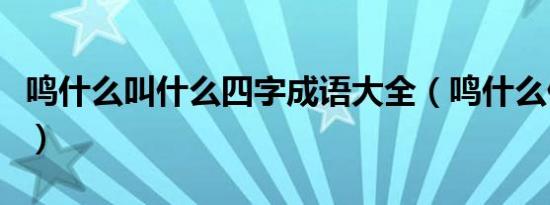 鸣什么叫什么四字成语大全（鸣什么什么什么）