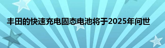 丰田的快速充电固态电池将于2025年问世(图1)